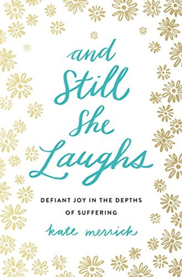 Cover Art for B01KKQ10U2, And Still She Laughs: Defiant Joy in the Depths of Suffering by Kate Merrick
