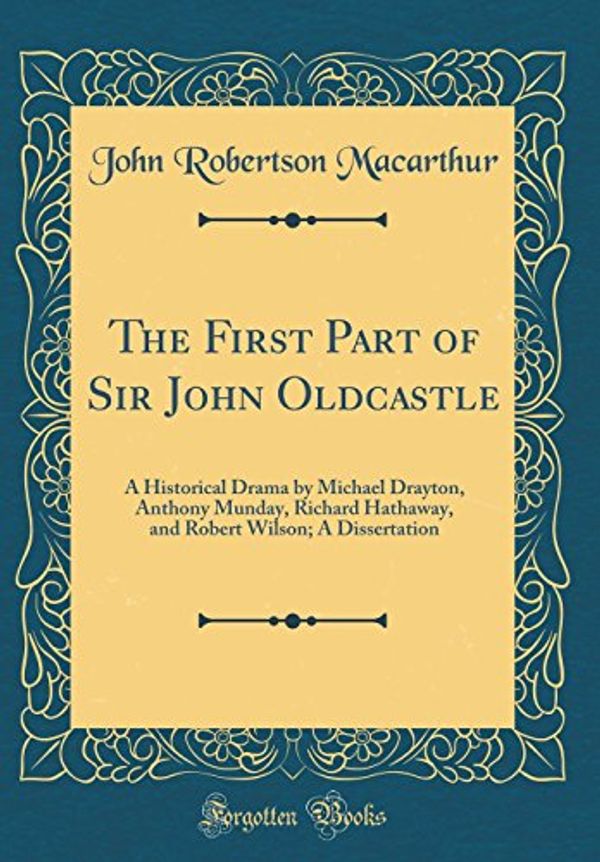 Cover Art for 9780265529072, The First Part of Sir John Oldcastle: A Historical Drama by Michael Drayton, Anthony Munday, Richard Hathaway, and Robert Wilson; A Dissertation (Classic Reprint) by John Robertson Macarthur
