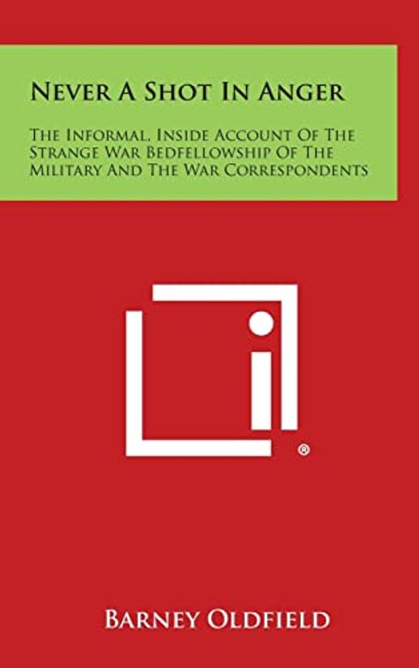 Cover Art for 9781258896850, Never a Shot in Anger: The Informal, Inside Account of the Strange War Bedfellowship of the Military and the War Correspondents by Barney Oldfield