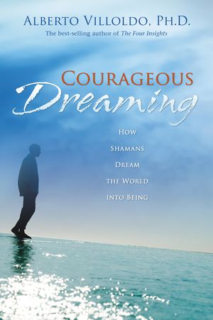 Cover Art for 9781401917579, Courageous Dreaming: How Shamans Dream the World into Being by Alberto Villoldo