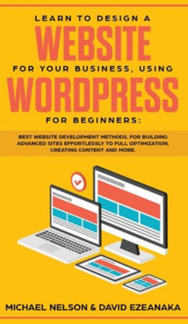 Cover Art for 9781989629772, Learn to Design a Website for Your Business, Using WordPress for Beginners: BEST Website Development Methods, for Building Advanced Sites EFFORTLESSLY to Full Optimization, Creating Content and More. by Michael Nelson, David Ezeanaka