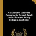 Cover Art for 9781010117711, Catalogue of the Books Presented by Edward Capell to the Library of Trinity College in Cambridge by Walter Wilson Greg