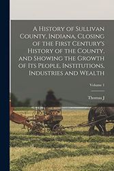 Cover Art for 9781015748217, A History of Sullivan County, Indiana, Closing of the First Century's History of the County, and Showing the Growth of its People, Institutions, Industries and Wealth; Volume 1 by Thomas J B 1832 Wolfe