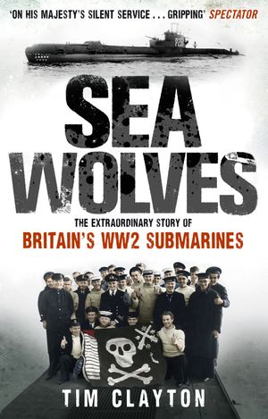Cover Art for 9780349122892, Sea Wolves: The Extraordinary Story of Britain's WW2 Submarines by Tim Clayton