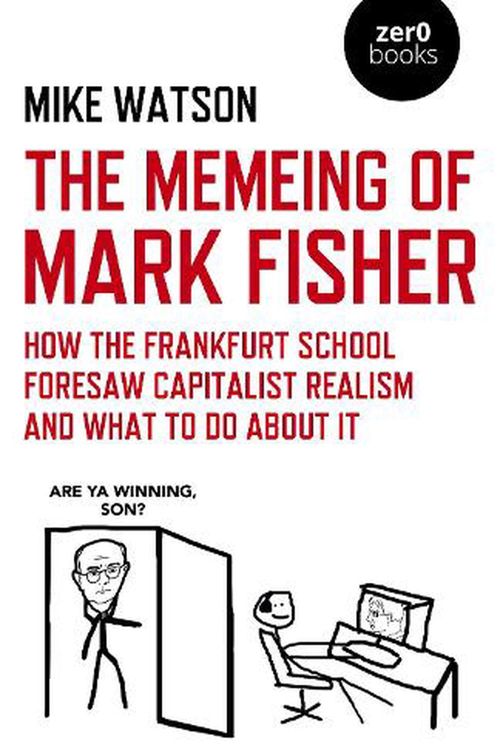 Cover Art for 9781789049336, The Memeing of Mark Fisher: How the Frankfurt School Foresaw Capitalist Realism and What To Do About It by Mike Watson