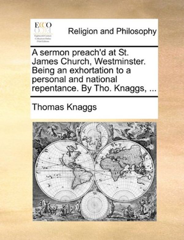 Cover Art for 9781170523025, A Sermon Preach'd at St. James Church, Westminster. Being an Exhortation to a Personal and National Repentance. by Tho. Knaggs, ... by Thomas Knaggs
