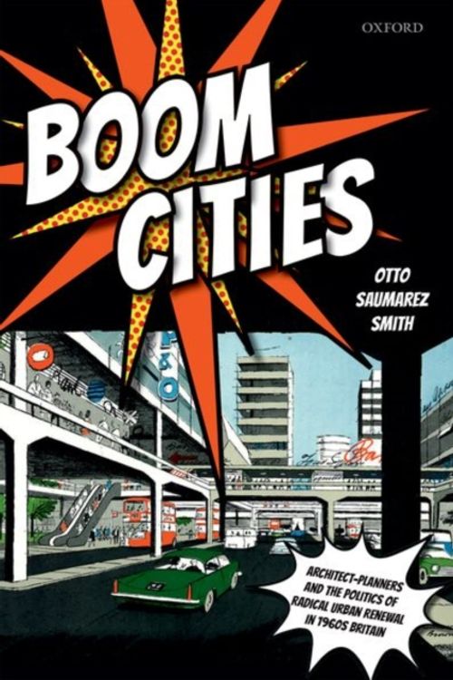 Cover Art for 9780198836407, Boom Cities: Architect Planners and the Politics of Radical Urban Renewal in 1960s Britain by Otto Saumarez Smith