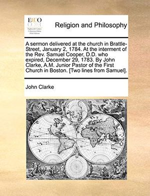 Cover Art for 9781140716709, A   Sermon Delivered at the Church in Brattle-Street, January 2, 1784. at the Interment of the REV. Samuel Cooper, D.D. Who Expired, December 29, 1783 by John Clarke