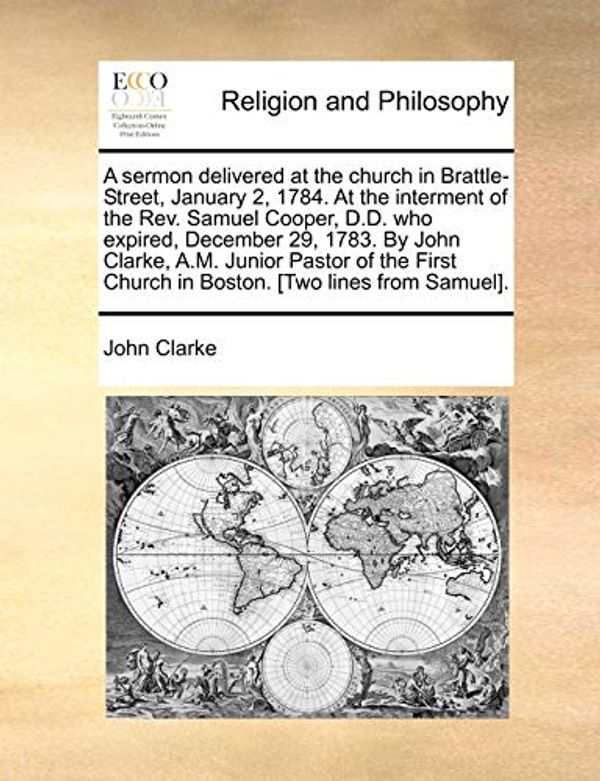 Cover Art for 9781140716709, A   Sermon Delivered at the Church in Brattle-Street, January 2, 1784. at the Interment of the REV. Samuel Cooper, D.D. Who Expired, December 29, 1783 by John Clarke