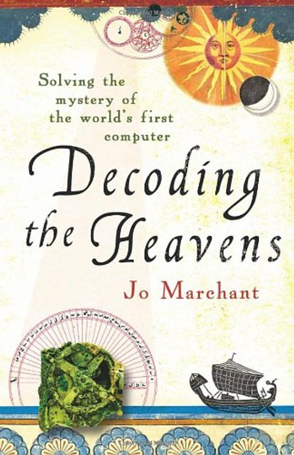 Cover Art for 9780434018352, Decoding the Heavens: Solving the Mystery of the World's First Computer. by Jo Marchant by Jo Marchant