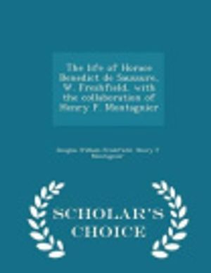 Cover Art for 9781293990872, The Life of Horace Benedict de Saussure, W. Freshfield, with the Collaboration of Henry F. Montagnier - Scholar's Choice Edition by Douglas William Freshfield,Henry F Montagnier