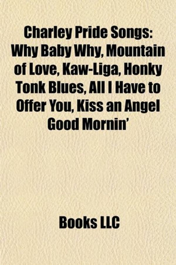 Cover Art for 9781155695341, Charley Pride Songs: Why Baby Why, Mountain of Love, Kaw-Liga, Honky Tonk Blues, All I Have to Offer You, Kiss an Angel Good Mornin’ by Books LLC
