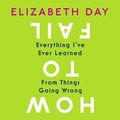 Cover Art for B07K35Q93C, How to Fail: Everything I’ve Ever Learned from Things Going Wrong by Elizabeth Day
