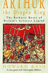 Cover Art for 9780747262251, Arthur, the Dragon King: The Barbaric Roots of Britain's Greatest Legend by Howard Reid