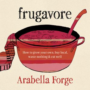 Cover Art for 9781863954891, Frugavore: How to Grow Your Own, Buy Local, Waste Nothing and Eat Well by Arabella Forge