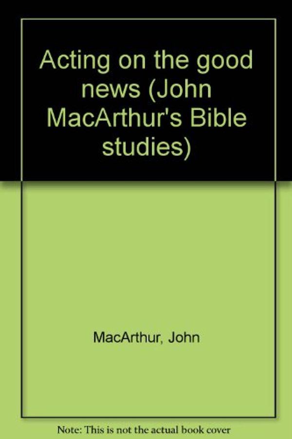 Cover Art for 9780802453488, Acting on the Good News by Dr John F MacArthur, Jr