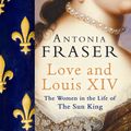 Cover Art for 9780297857921, Love and Louis XIV: The Women in the Life of the Sun King by Antonia Fraser