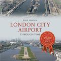 Cover Art for 9781445610474, London City Airport Through Time by Paul Hogan