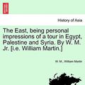 Cover Art for 9781241491314, The East, Being Personal Impressions of a Tour in Egypt, Palestine and Syria. by W. M. Jr. [I.E. William Martin.] by W. M., William Martin