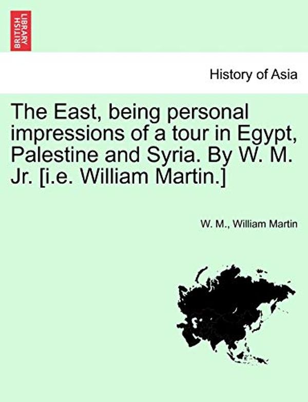 Cover Art for 9781241491314, The East, Being Personal Impressions of a Tour in Egypt, Palestine and Syria. by W. M. Jr. [I.E. William Martin.] by W. M., William Martin