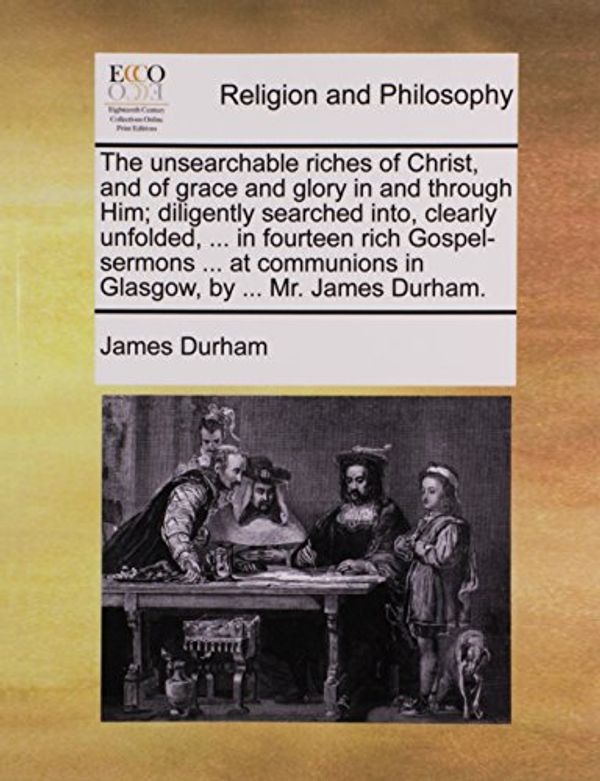 Cover Art for 9781170923047, The unsearchable riches of Christ, and of grace and glory in and through Him; diligently searched into, clearly unfolded. in fourteen rich in Glasgow, by Mr. James Durham. by James Durham