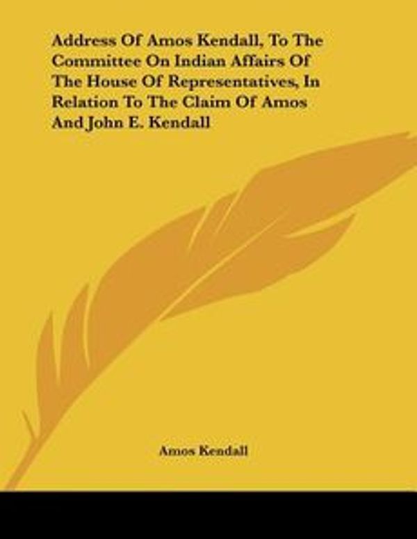 Cover Art for 9780548415528, Address of Amos Kendall, to the Committee on Indian Affairs of the House of Representatives, in Relation to the Claim of Amos and John E. Kendall by Amos Kendall