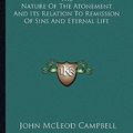 Cover Art for 9781162985862, The Nature of the Atonement and Its Relation to Remission of Sins and Eternal Life by John McLeod Campbell