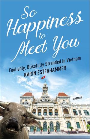 Cover Art for 9781938849978, So Happiness to Meet You : Foolishly, Blissfully Stranded in Vietnam by Karin Esterhammer