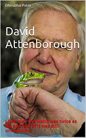 Cover Art for B01MYFCZCK, David Attenborough: I just wish the world was twice as big and half of it was still unexplored by Dhirubhai Patel
