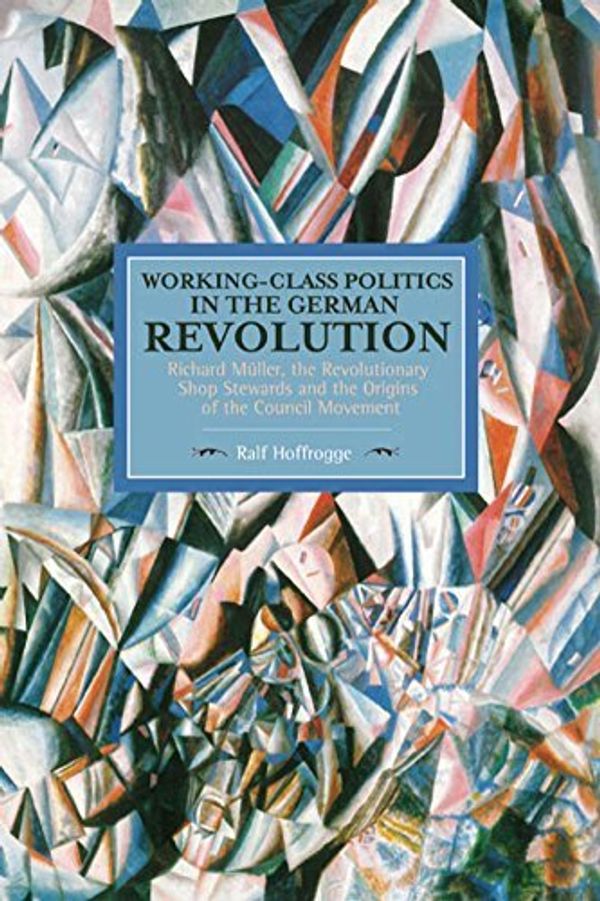 Cover Art for B01FIYSNGU, Working-Class Politics in the German Revolution: Richard Müller, the Revolutionary Shop Stewards and the Origins of the Council Movement (Historical Materialism) by Ralf Hoffrogge (2015-12-22) by 