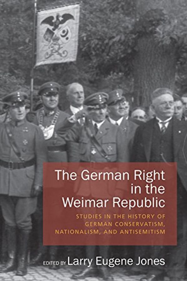 Cover Art for 9781782383529, The German Right in the Weimar Republic: Studies in the History of German Conservatism, Nationalism, and Antisemitism by Larry Eugene Jones