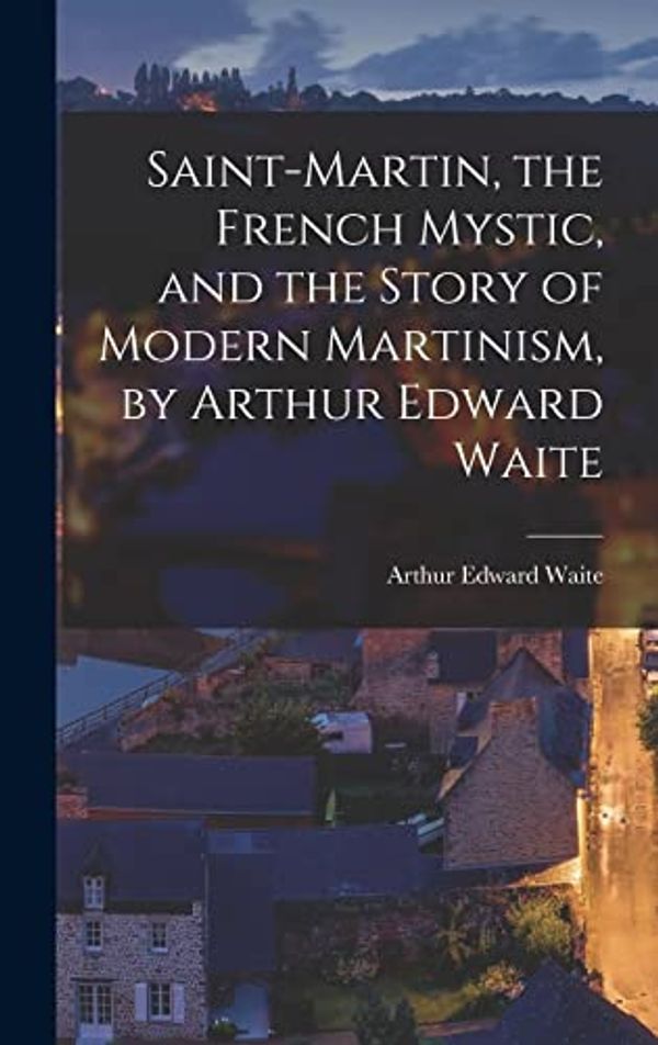 Cover Art for 9781015695252, Saint-Martin, the French Mystic, and the Story of Modern Martinism, by Arthur Edward Waite by Arthur Edward Waite