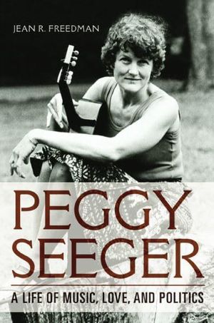 Cover Art for 9780252085130, Peggy Seeger: A Life of Music, Love, and Politics by Jean R. Freedman