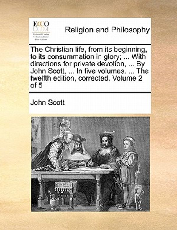 Cover Art for 9781170929902, The Christian Life, from Its Beginning, to Its Consummation in Glory; ... with Directions for Private Devotion ... by John Scott, ... in Five Volumes. the Twelfth Edition Corrected. Volume 2 of 5 by Independent Scholar John Scott