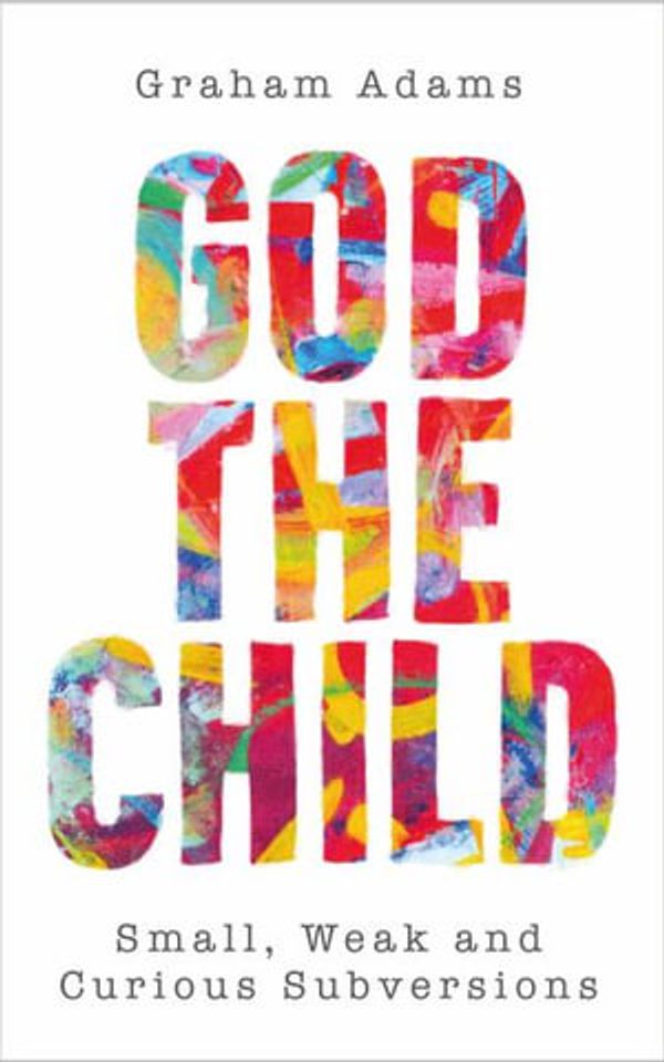 Cover Art for 9780334065005, God the Child: Small, Weak and Curious Subversions by Graham Adams