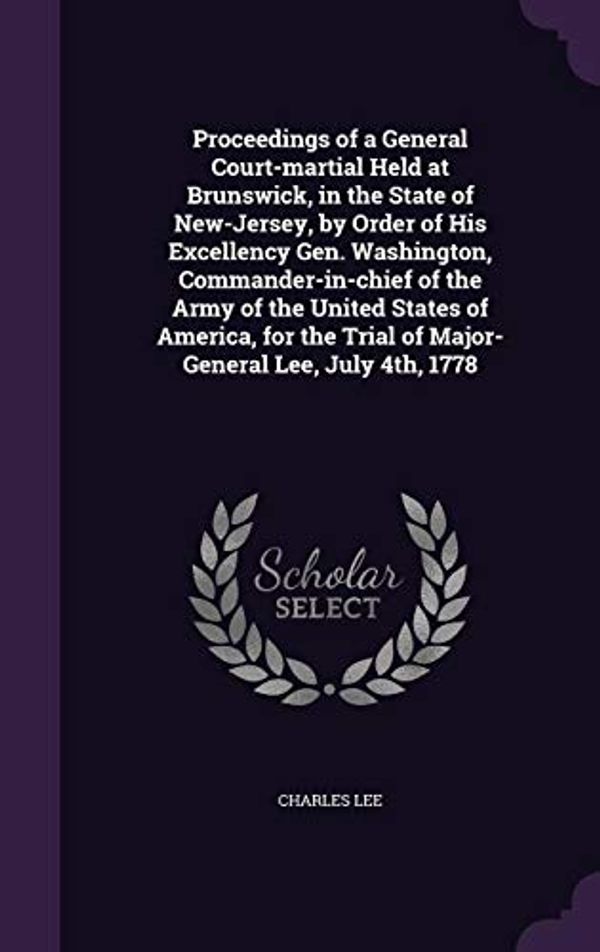 Cover Art for 9781359239204, Proceedings of a General Court-martial Held at Brunswick, in the State of New-Jersey, by Order of His Excellency Gen. Washington, Commander-in-chief ... Trial of Major-General Lee, July 4th, 1778 by Charles Lee