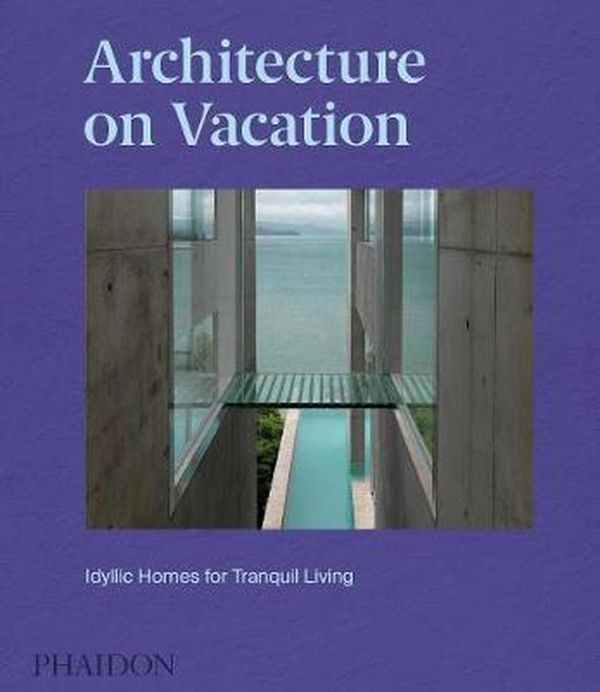 Cover Art for 9781838660406, Architecture on Vacation: Idyllic Homes for Tranquil Living by Phaidon Editors