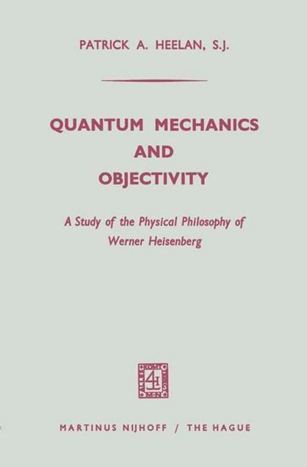 Cover Art for 9789401503006, Quantum Mechanics and Objectivity: A Study of the Physical Philosophy of Werner Heisenberg by Patrick A. Heelan