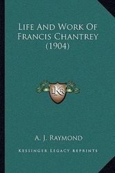 Cover Art for 9781166279950, Life and Work of Francis Chantrey (1904) by A J Raymond