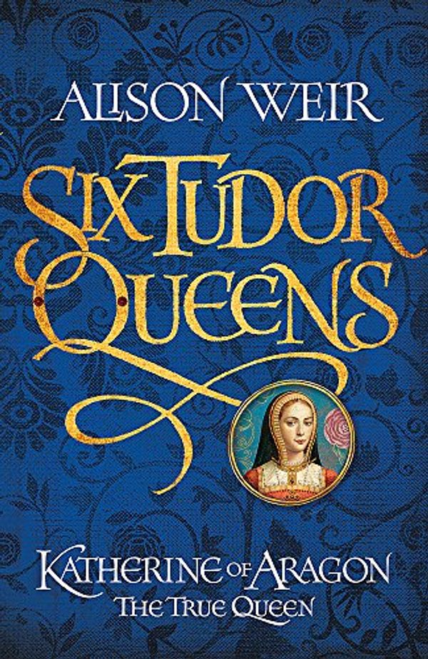 Cover Art for 9781472227478, Six Tudor Queens: Katherine of Aragon, The True Queen: Six Tudor Queens 1 by Alison Weir