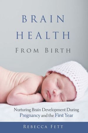 Cover Art for 9780999676134, Brain Health from Birth: Nurturing Brain Development During Pregnancy and the First Year by Rebecca Fett