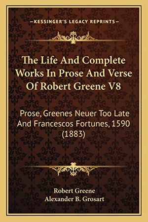 Cover Art for 9781165540365, The Life and Complete Works in Prose and Verse of Robert Greene V8: Prose, Greenes Neuer Too Late and Francescos Fortunes, 1590 (1883) by Professor Robert Greene