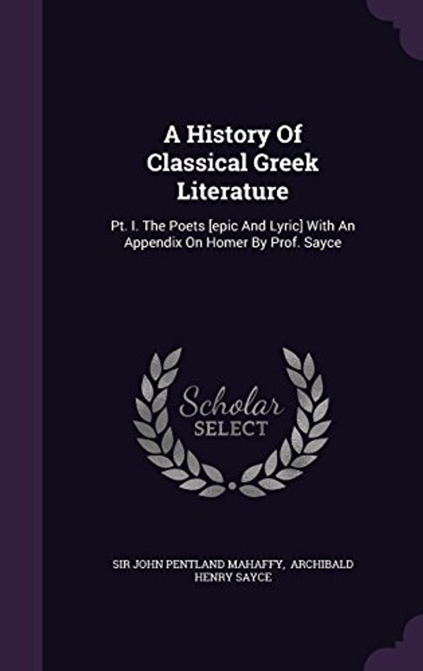 Cover Art for 9781348129141, A History Of Classical Greek Literature: Pt. I. The Poets [epic And Lyric] With An Appendix On Homer By Prof. Sayce by Sir John Pentland Mahaffy