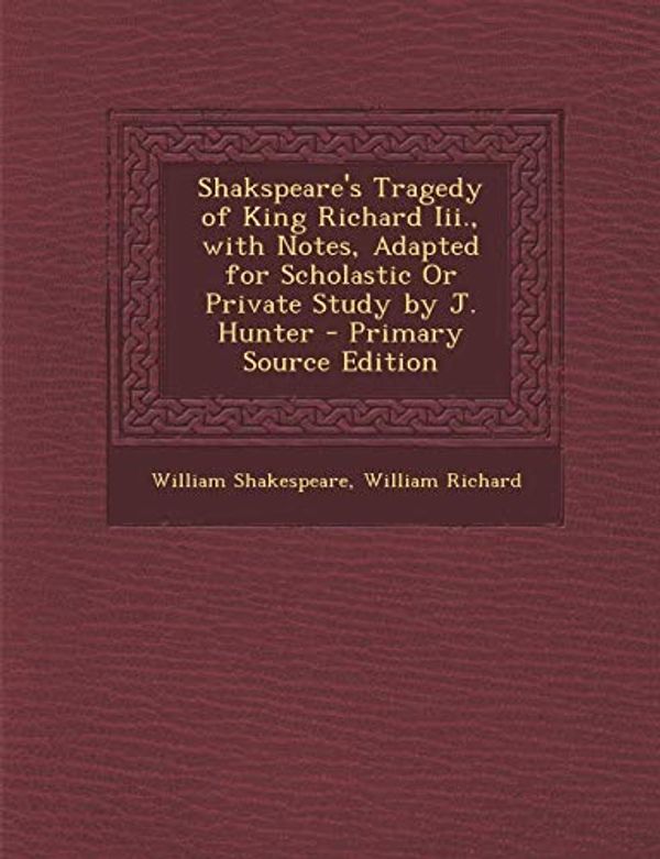 Cover Art for 9781289748838, Shakspeare's Tragedy of King Richard III., with Notes, Adapted for Scholastic or Private Study by J. Hunter - Primary Source Edition by William Richard