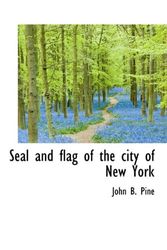 Cover Art for 9781115411912, Seal and Flag of the City of New York by John B Pine
