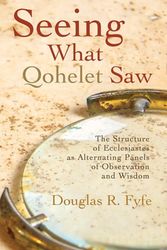 Cover Art for 9781725252974, Seeing What Qohelet Saw: The Structure of Ecclesiastes as Alternating Panels of Observation and Wisdom by Douglas R. Fyfe