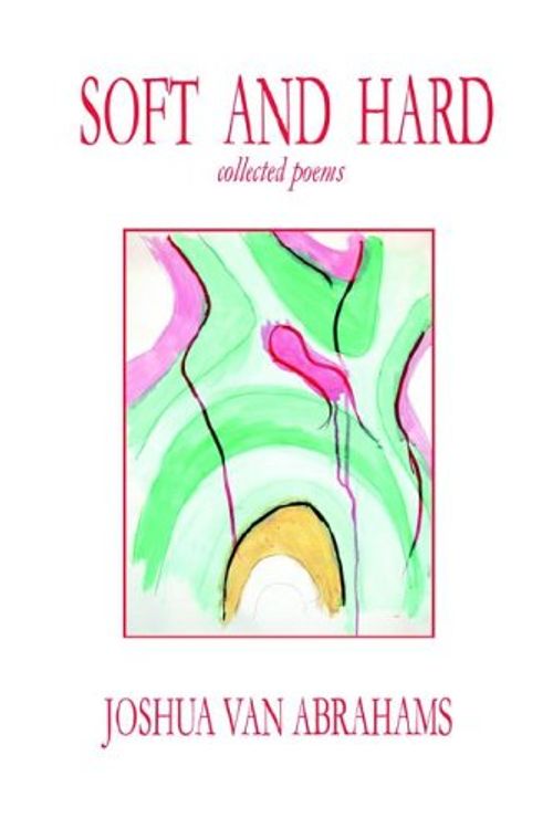 Cover Art for 9780977067008, Soft and Hard, Collected Poems by Joshua Van Abrahams