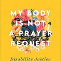 Cover Art for B09LWR7B9R, My Body Is Not a Prayer Request: Disability Justice in the Church by Amy Kenny