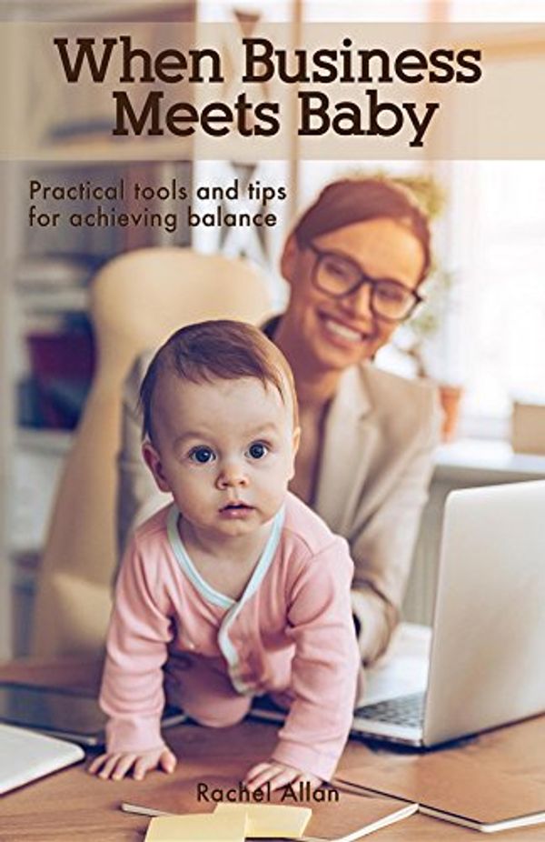 Cover Art for B0789T95V8, When Business Meets Baby: Practical Tools and Tips for Achieving Balance by Rachel Allan