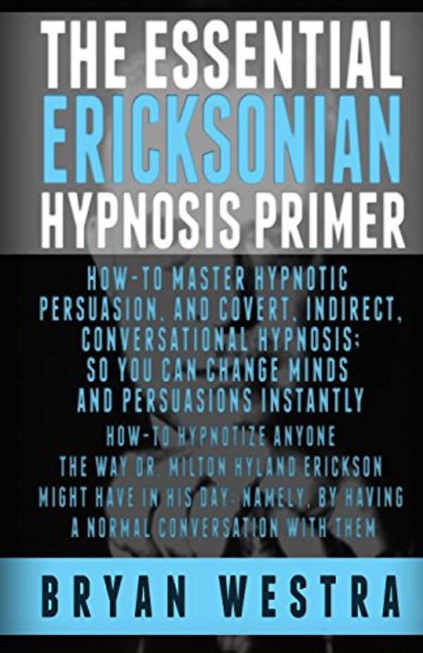 Cover Art for 9781507514603, The Essential Ericksonian Hypnosis PrimerHow-To Master Hypnotic Persuasion, and Covert, ... by Bryan Westra